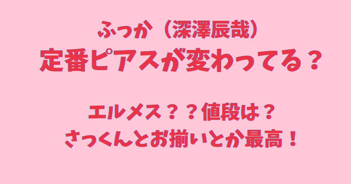 ふっかの定番ピアスが変わってる