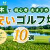 栃木で初心者におすすめの安いゴルフ場10選！コスパ重視で選ぶならここ